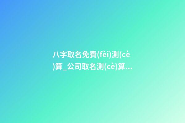 八字取名免費(fèi)測(cè)算_公司取名測(cè)算方法原理-第1張-公司起名-玄機(jī)派