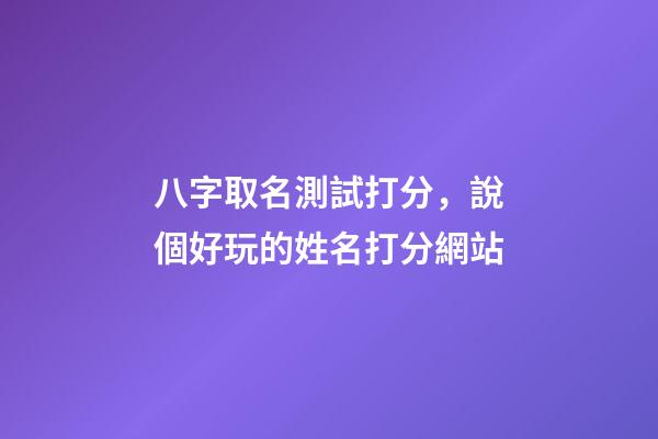 八字取名測試打分，說個好玩的姓名打分網站-第1張-觀點-玄機派