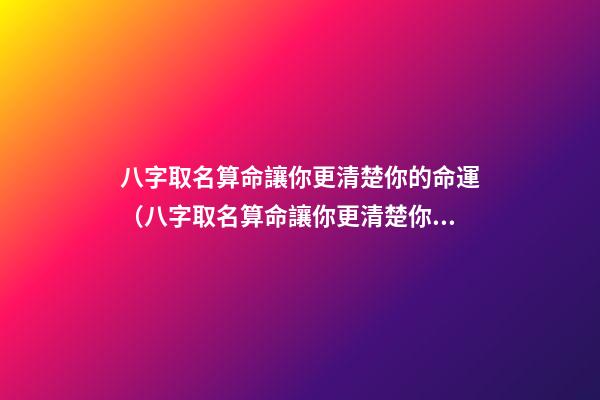 八字取名算命讓你更清楚你的命運（八字取名算命讓你更清楚你的命運嗎）