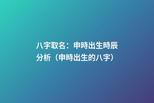 八字取名：申時出生時辰分析（申時出生的八字）
