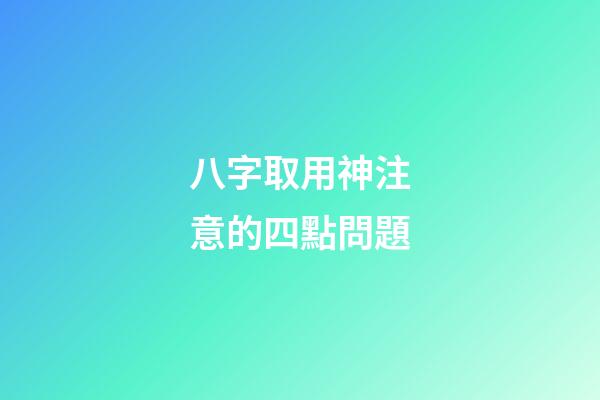 八字取用神注意的四點問題