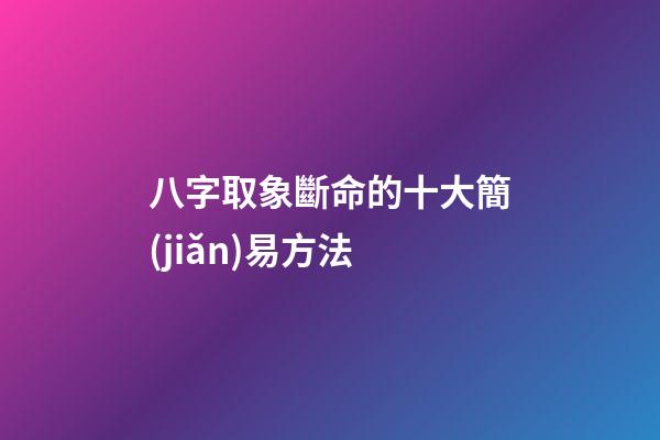 八字取象斷命的十大簡(jiǎn)易方法