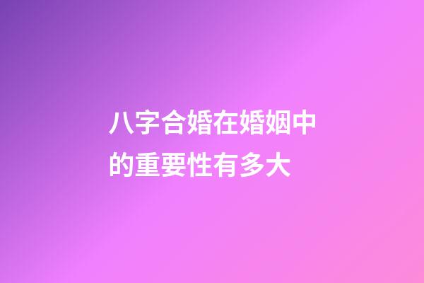 八字合婚在婚姻中的重要性有多大