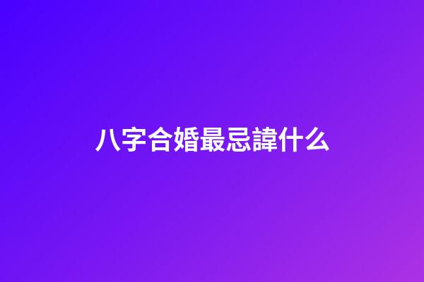 八字合婚最忌諱什么
