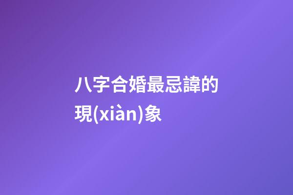 八字合婚最忌諱的現(xiàn)象