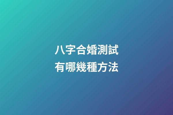 八字合婚測試有哪幾種方法