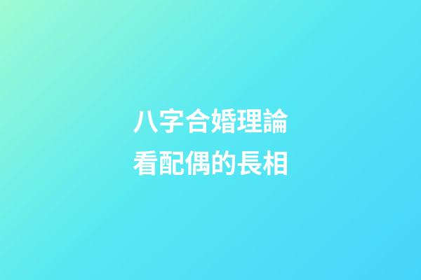 八字合婚理論看配偶的長相