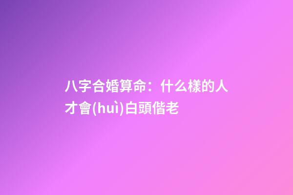 八字合婚算命：什么樣的人才會(huì)白頭偕老