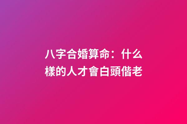 八字合婚算命：什么樣的人才會白頭偕老