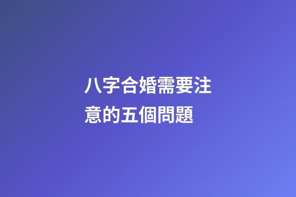 八字合婚需要注意的五個問題
