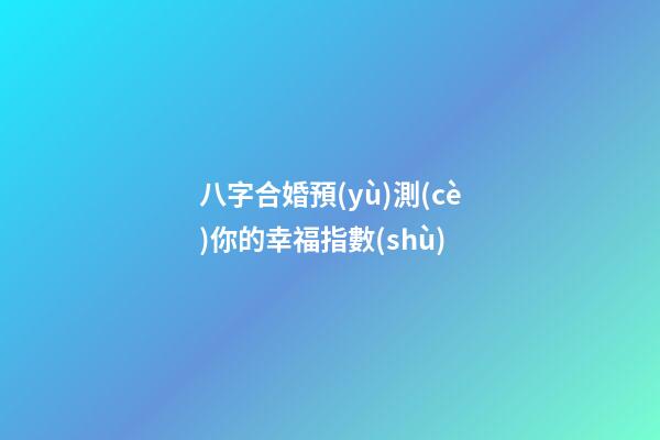 八字合婚預(yù)測(cè)你的幸福指數(shù)