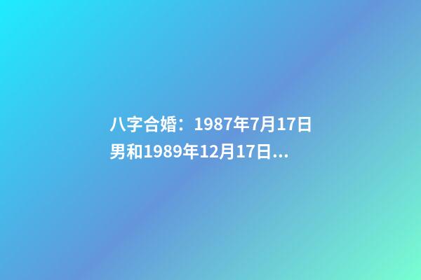 八字合婚：1987年7月17日男和1989年12月17日女