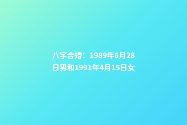 八字合婚：1989年6月28日男和1991年4月15日女
