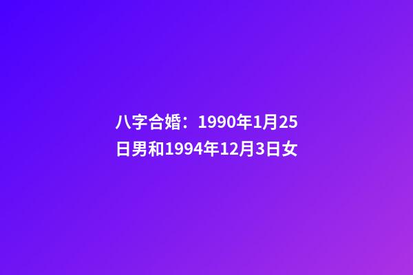 八字合婚：1990年1月25日男和1994年12月3日女