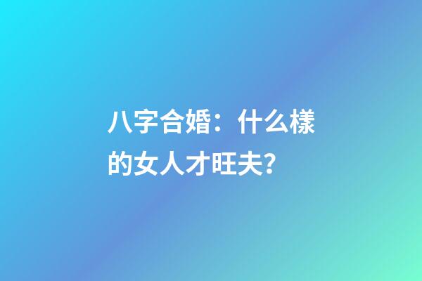 八字合婚：什么樣的女人才旺夫？