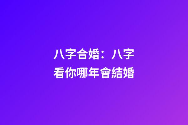 八字合婚：八字看你哪年會結婚