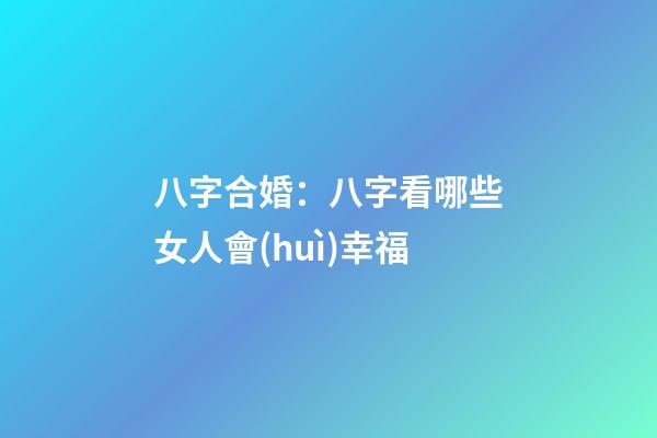 八字合婚：八字看哪些女人會(huì)幸福