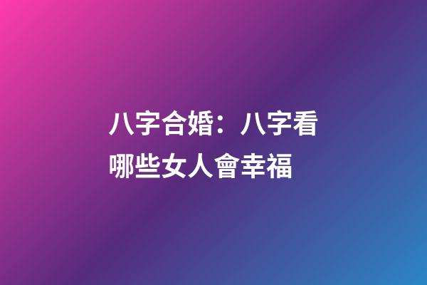 八字合婚：八字看哪些女人會幸福