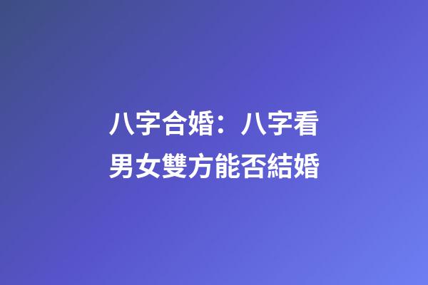 八字合婚：八字看男女雙方能否結婚