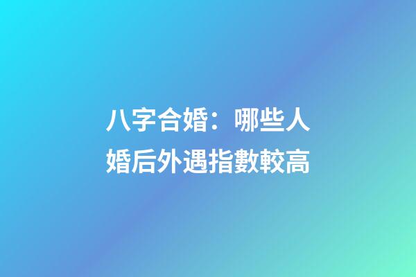八字合婚：哪些人婚后外遇指數較高