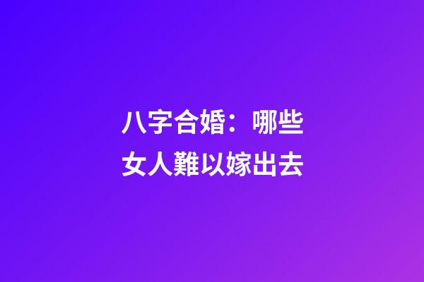 八字合婚：哪些女人難以嫁出去