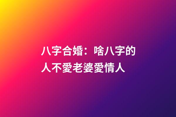八字合婚：啥八字的人不愛老婆愛情人