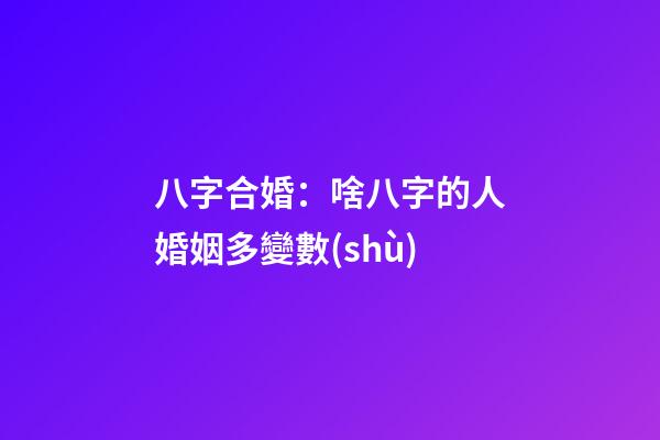 八字合婚：啥八字的人婚姻多變數(shù)