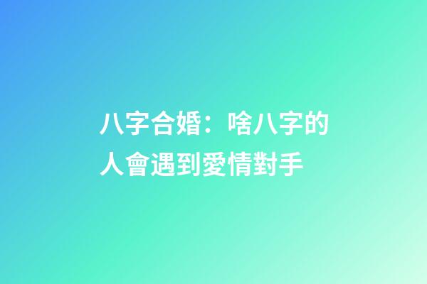 八字合婚：啥八字的人會遇到愛情對手