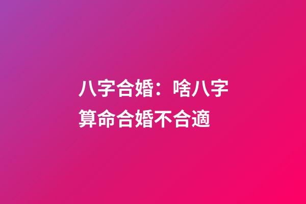 八字合婚：啥八字算命合婚不合適
