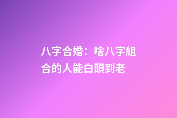 八字合婚：啥八字組合的人能白頭到老
