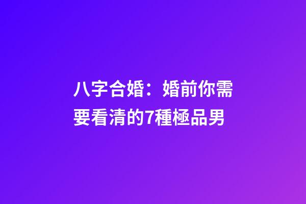 八字合婚：婚前你需要看清的7種極品男