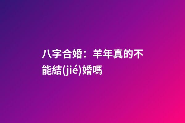八字合婚：羊年真的不能結(jié)婚嗎