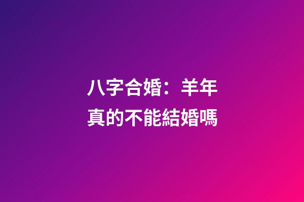 八字合婚：羊年真的不能結婚嗎