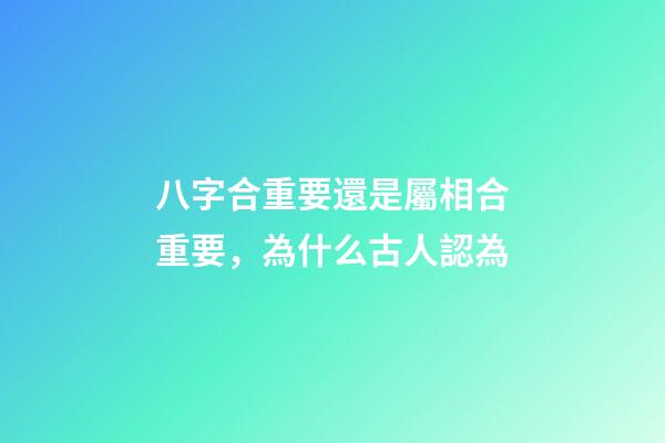 八字合重要還是屬相合重要，為什么古人認為-第1張-觀點-玄機派