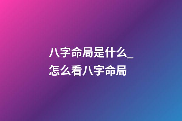 八字命局是什么_怎么看八字命局