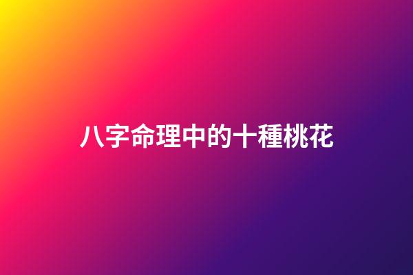 八字命理中的十種桃花
