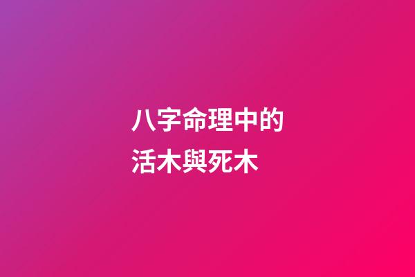 八字命理中的活木與死木