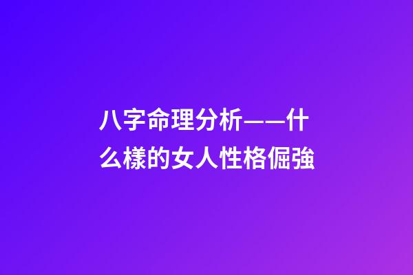 八字命理分析——什么樣的女人性格倔強