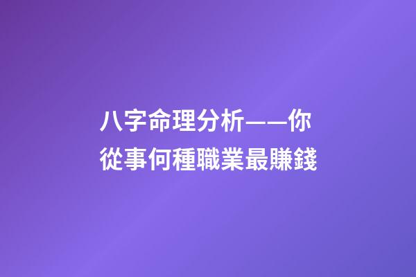 八字命理分析——你從事何種職業最賺錢