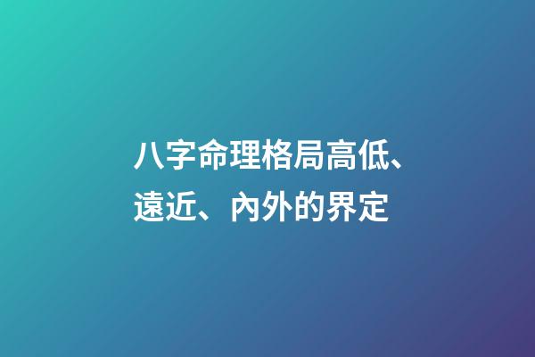 八字命理格局高低、遠近、內外的界定