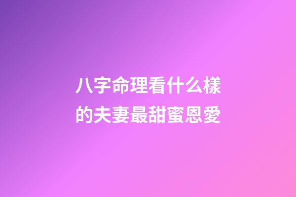 八字命理看什么樣的夫妻最甜蜜恩愛