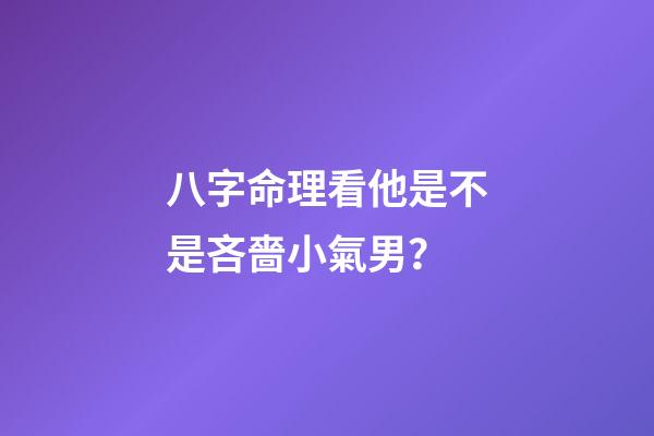 八字命理看他是不是吝嗇小氣男？