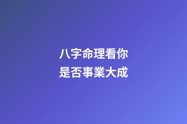 八字命理看你是否事業大成