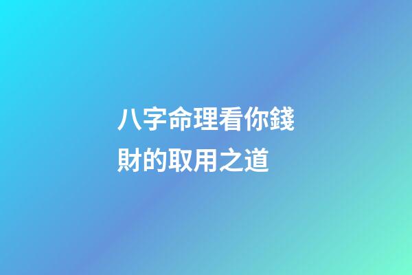 八字命理看你錢財的取用之道?