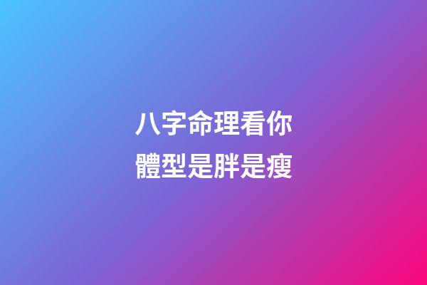 八字命理看你體型是胖是瘦