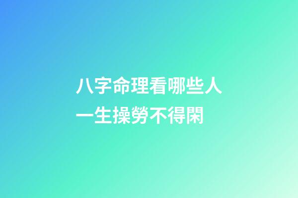 八字命理看哪些人一生操勞不得閑
