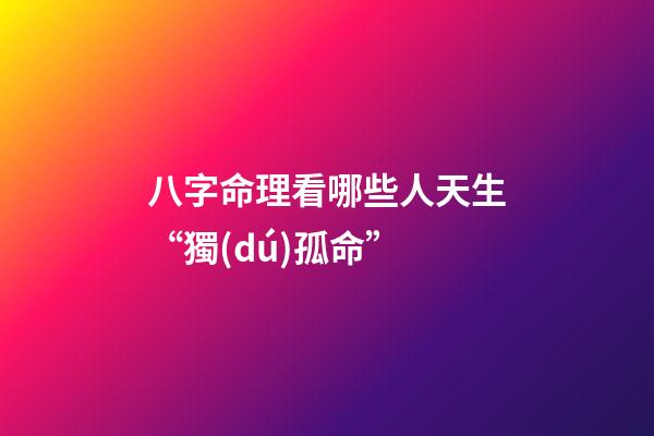 八字命理看哪些人天生“獨(dú)孤命”