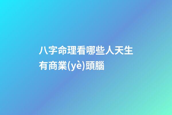 八字命理看哪些人天生有商業(yè)頭腦