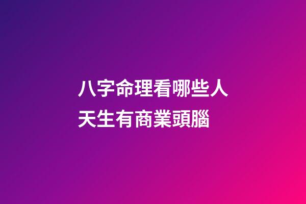 八字命理看哪些人天生有商業頭腦