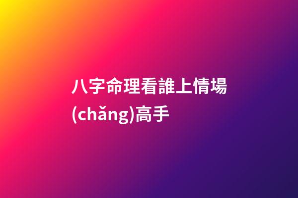 八字命理看誰上情場(chǎng)高手